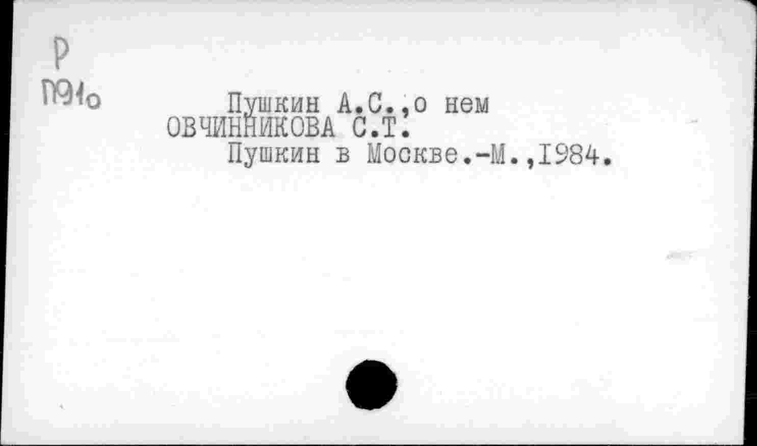 ﻿р
Пушкин А.С.,о нем ОВЧИННИКОВА С.Т.
Пушкин в Москве.-М.,1984